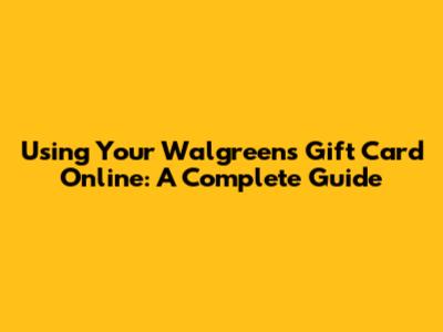 Using Your Walgreens Gift Card Online: A Complete Guide