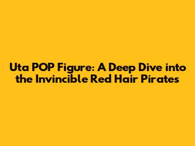 Uta POP Figure: A Deep Dive into the Invincible Red Hair Pirates