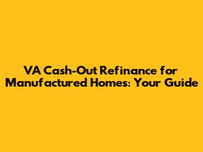 VA Cash-Out Refinance for Manufactured Homes: Your Guide
