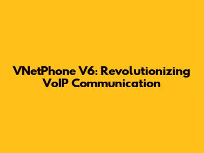 VNetPhone V6: Revolutionizing VoIP Communication