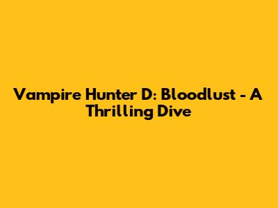 Vampire Hunter D: Bloodlust - A Thrilling Dive