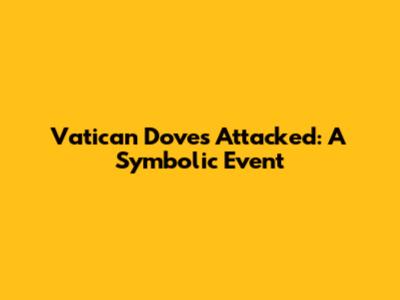 Vatican Doves Attacked: A Symbolic Event
