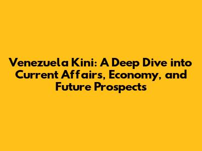 Venezuela Kini: A Deep Dive into Current Affairs, Economy, and Future Prospects