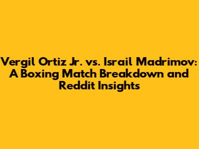 Vergil Ortiz Jr. vs. Israil Madrimov: A Boxing Match Breakdown and Reddit Insights