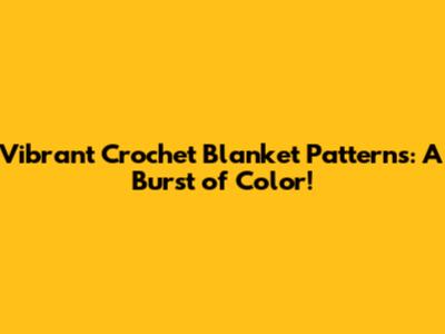 Vibrant Crochet Blanket Patterns: A Burst of Color!