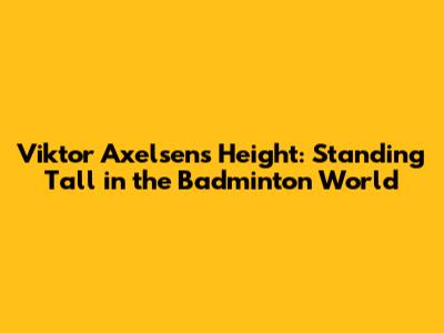 Viktor Axelsen's Height: Standing Tall in the Badminton World