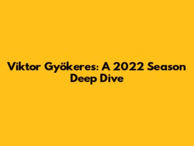Viktor Gyökeres: A 2022 Season Deep Dive