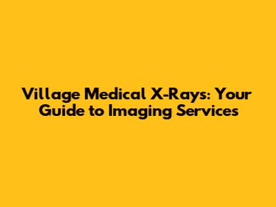 Village Medical X-Rays: Your Guide to Imaging Services