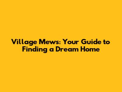 Village Mews: Your Guide to Finding a Dream Home