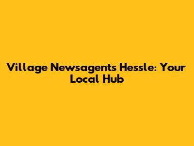 Village Newsagents Hessle: Your Local Hub
