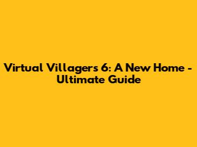 Virtual Villagers 6: A New Home - Ultimate Guide
