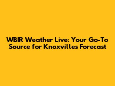 WBIR Weather Live: Your Go-To Source for Knoxville's Forecast