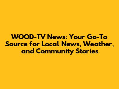 WOOD-TV News: Your Go-To Source for Local News, Weather, and Community Stories