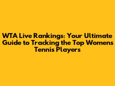 WTA Live Rankings: Your Ultimate Guide to Tracking the Top Women's Tennis Players