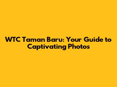 WTC Taman Baru: Your Guide to Captivating Photos