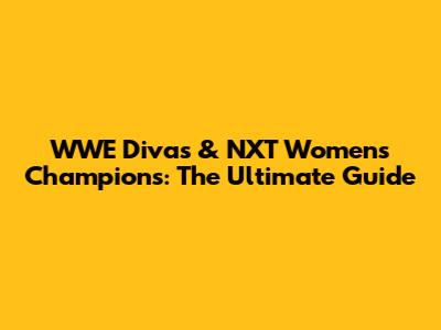WWE Divas & NXT Women's Champions: The Ultimate Guide