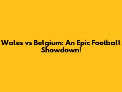 Wales vs Belgium: An Epic Football Showdown!