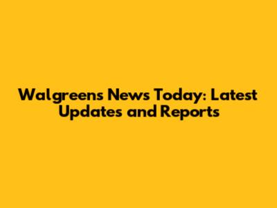 Walgreens News Today: Latest Updates and Reports