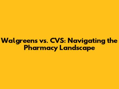 Walgreens vs. CVS: Navigating the Pharmacy Landscape