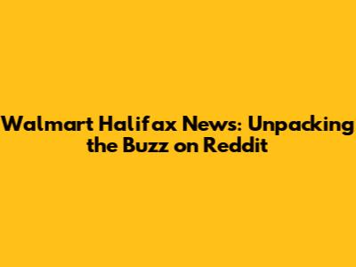 Walmart Halifax News: Unpacking the Buzz on Reddit