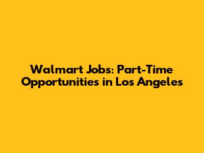 Walmart Jobs: Part-Time Opportunities in Los Angeles