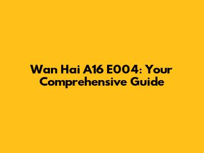 Wan Hai A16 E004: Your Comprehensive Guide
