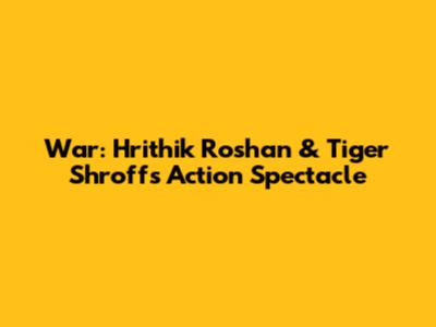 War: Hrithik Roshan & Tiger Shroff's Action Spectacle