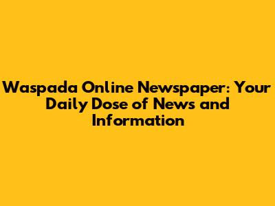 Waspada Online Newspaper: Your Daily Dose of News and Information