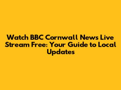 Watch BBC Cornwall News Live Stream Free: Your Guide to Local Updates