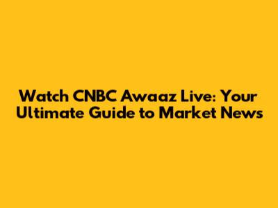 Watch CNBC Awaaz Live: Your Ultimate Guide to Market News
