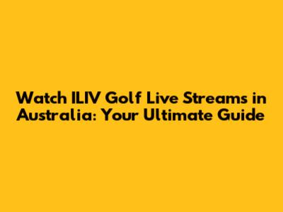 Watch ILIV Golf Live Streams in Australia: Your Ultimate Guide