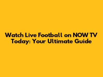 Watch Live Football on NOW TV Today: Your Ultimate Guide