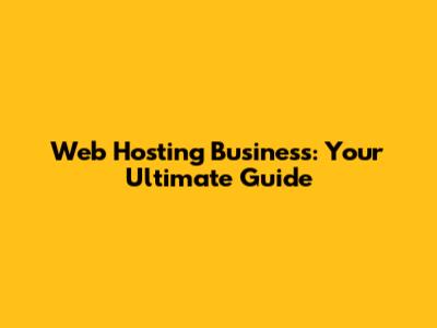 Web Hosting Business: Your Ultimate Guide