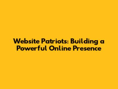 Website Patriots: Building a Powerful Online Presence