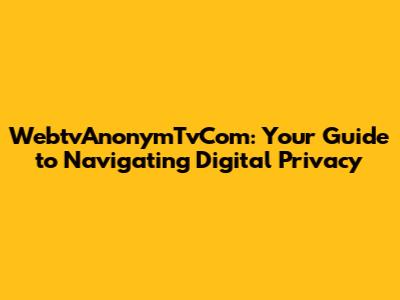 WebtvAnonymTvCom: Your Guide to Navigating Digital Privacy