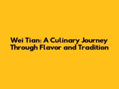 Wei Tian: A Culinary Journey Through Flavor and Tradition