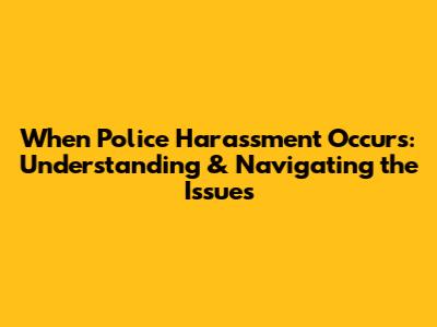 When Police Harassment Occurs: Understanding & Navigating the Issues