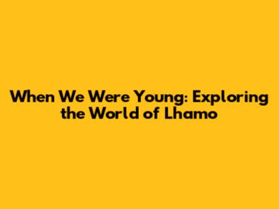 When We Were Young: Exploring the World of Lhamo