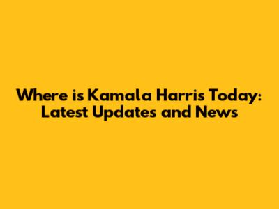 Where is Kamala Harris Today: Latest Updates and News