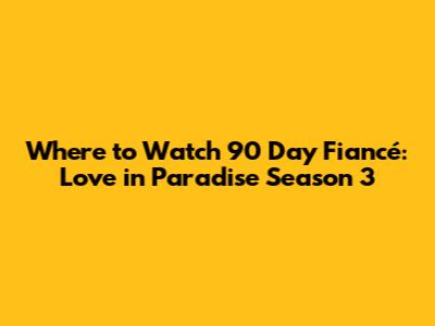 Where to Watch 90 Day Fiancé: Love in Paradise Season 3