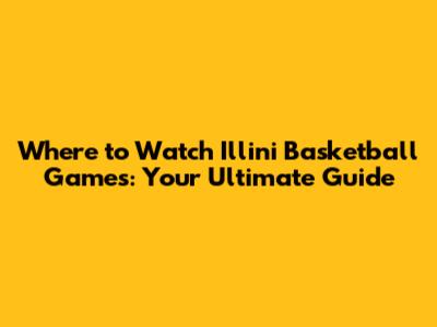 Where to Watch Illini Basketball Games: Your Ultimate Guide