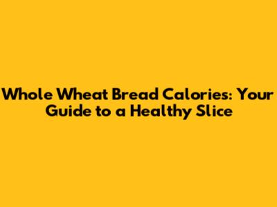 Whole Wheat Bread Calories: Your Guide to a Healthy Slice