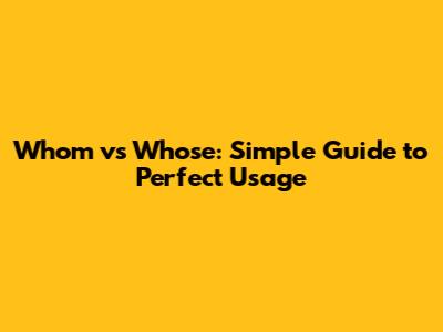 Whom vs Whose: Simple Guide to Perfect Usage