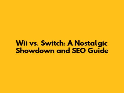 Wii vs. Switch: A Nostalgic Showdown and SEO Guide