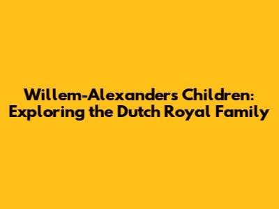 Willem-Alexander's Children: Exploring the Dutch Royal Family
