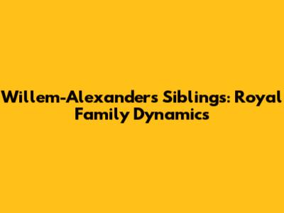 Willem-Alexander's Siblings: Royal Family Dynamics