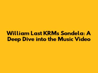 William Last KRM's Sondela: A Deep Dive into the Music Video