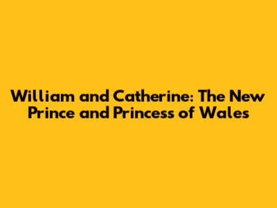 William and Catherine: The New Prince and Princess of Wales