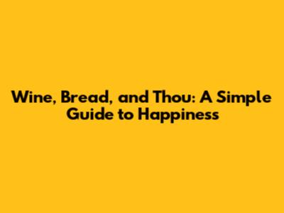 Wine, Bread, and Thou: A Simple Guide to Happiness