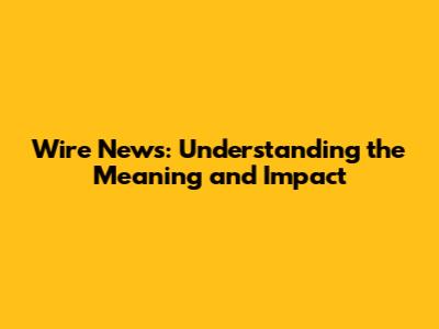 Wire News: Understanding the Meaning and Impact